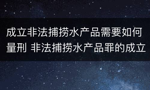 成立非法捕捞水产品需要如何量刑 非法捕捞水产品罪的成立要求