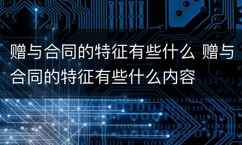 赠与合同的特征有些什么 赠与合同的特征有些什么内容