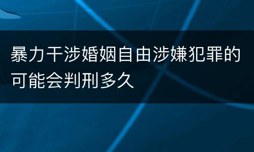 暴力干涉婚姻自由涉嫌犯罪的可能会判刑多久