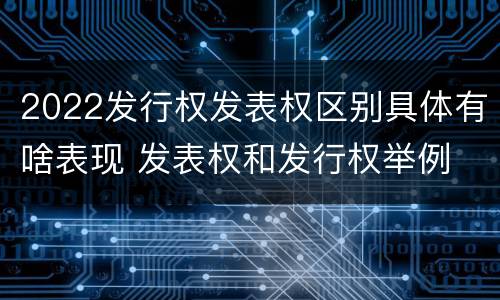 2022发行权发表权区别具体有啥表现 发表权和发行权举例