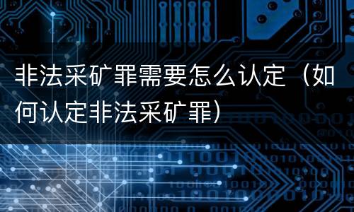 非法采矿罪需要怎么认定（如何认定非法采矿罪）