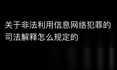 关于非法利用信息网络犯罪的司法解释怎么规定的
