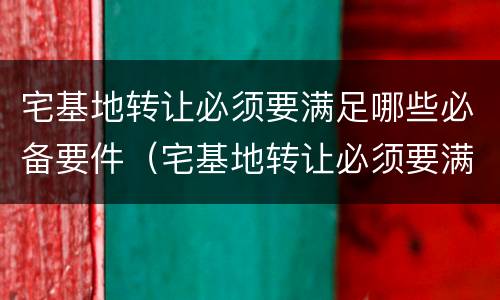 宅基地转让必须要满足哪些必备要件（宅基地转让必须要满足哪些必备要件呢）