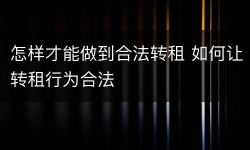 怎样才能做到合法转租 如何让转租行为合法