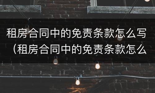 租房合同中的免责条款怎么写（租房合同中的免责条款怎么写才有效）
