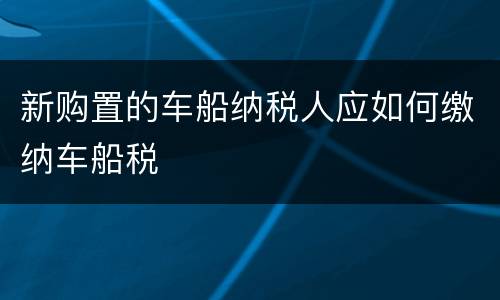 新购置的车船纳税人应如何缴纳车船税