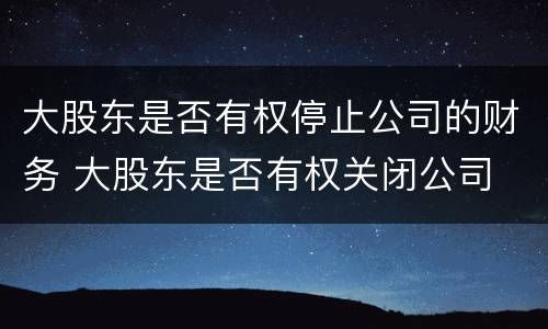 大股东是否有权停止公司的财务 大股东是否有权关闭公司