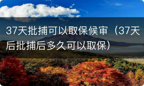 37天批捕可以取保候审（37天后批捕后多久可以取保）