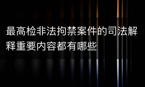 最高检非法拘禁案件的司法解释重要内容都有哪些