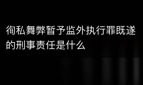 徇私舞弊暂予监外执行罪既遂的刑事责任是什么