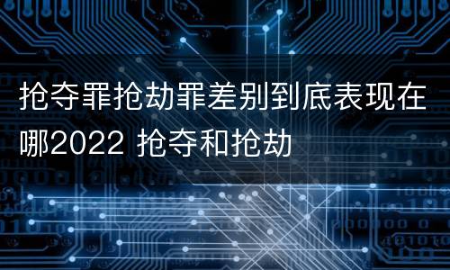 抢夺罪抢劫罪差别到底表现在哪2022 抢夺和抢劫