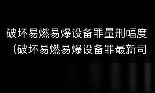 破坏易燃易爆设备罪量刑幅度（破坏易燃易爆设备罪最新司法解释）