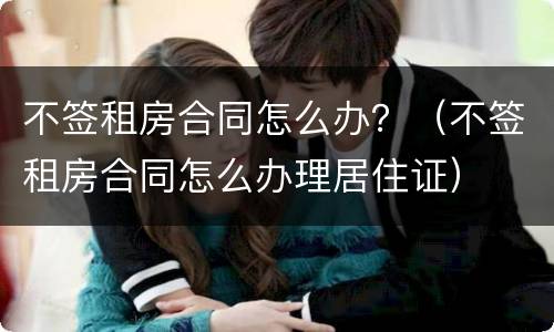 不签租房合同怎么办？（不签租房合同怎么办理居住证）