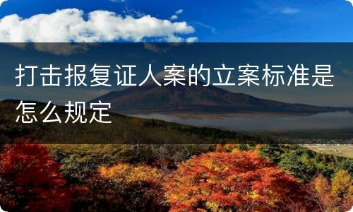 打击报复证人案的立案标准是怎么规定