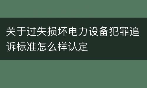 关于过失损坏电力设备犯罪追诉标准怎么样认定