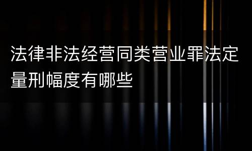 法律非法经营同类营业罪法定量刑幅度有哪些