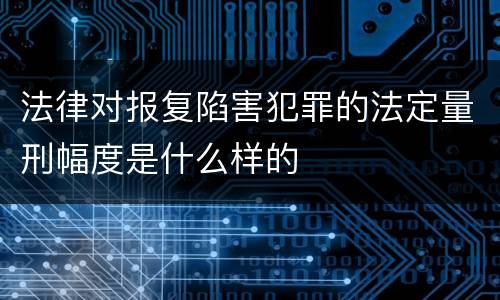 法律对报复陷害犯罪的法定量刑幅度是什么样的