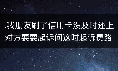 .我朋友刷了信用卡没及时还上对方要要起诉问这时起诉费路费谁来承担