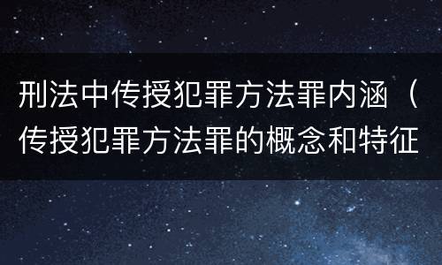 刑法中传授犯罪方法罪内涵（传授犯罪方法罪的概念和特征是什么?）