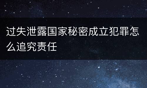 过失泄露国家秘密成立犯罪怎么追究责任