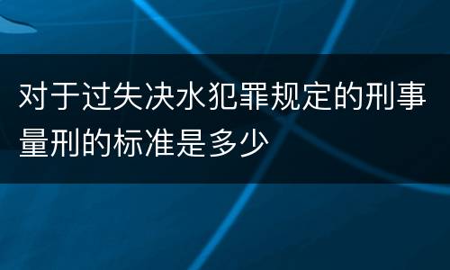 对于过失决水犯罪规定的刑事量刑的标准是多少