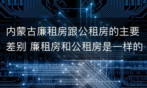 内蒙古廉租房跟公租房的主要差别 廉租房和公租房是一样的吗