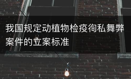 我国规定动植物检疫徇私舞弊案件的立案标准