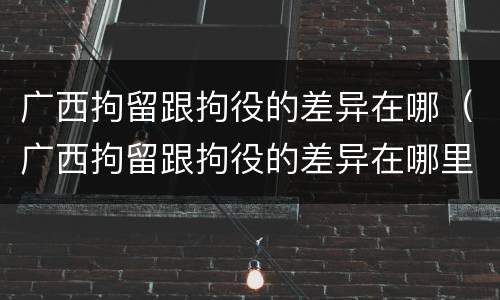 广西拘留跟拘役的差异在哪（广西拘留跟拘役的差异在哪里）
