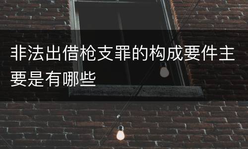 非法出借枪支罪的构成要件主要是有哪些