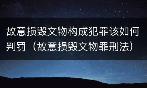故意损毁文物构成犯罪该如何判罚（故意损毁文物罪刑法）