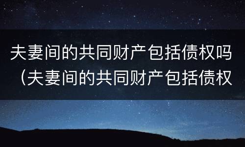 夫妻间的共同财产包括债权吗（夫妻间的共同财产包括债权吗）