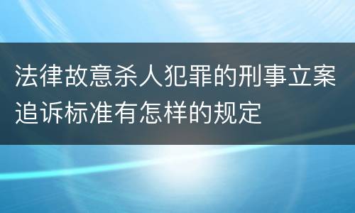 法律故意杀人犯罪的刑事立案追诉标准有怎样的规定
