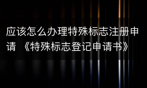应该怎么办理特殊标志注册申请 《特殊标志登记申请书》