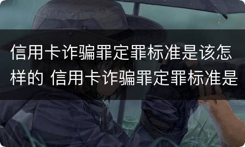 信用卡诈骗罪定罪标准是该怎样的 信用卡诈骗罪定罪标准是该怎样的判刑