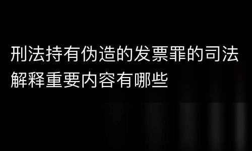 刑法持有伪造的发票罪的司法解释重要内容有哪些