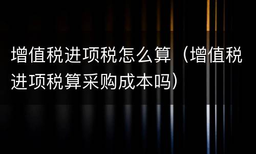 增值税进项税怎么算（增值税进项税算采购成本吗）