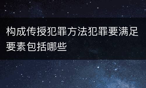构成传授犯罪方法犯罪要满足要素包括哪些