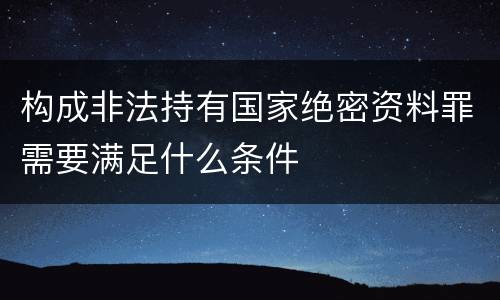 构成非法持有国家绝密资料罪需要满足什么条件