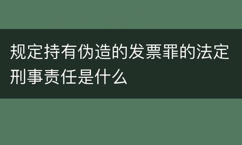 规定持有伪造的发票罪的法定刑事责任是什么