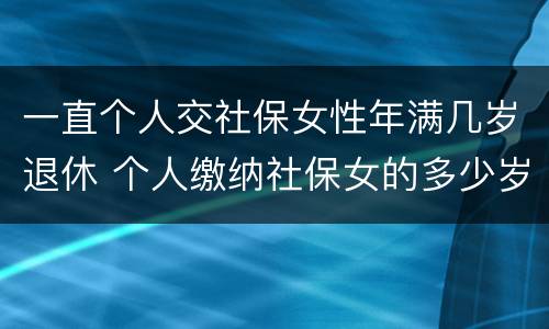 一直个人交社保女性年满几岁退休 个人缴纳社保女的多少岁退休