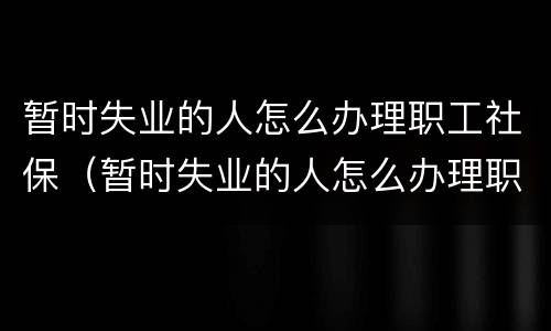 暂时失业的人怎么办理职工社保（暂时失业的人怎么办理职工社保手续）