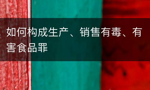 如何构成生产、销售有毒、有害食品罪