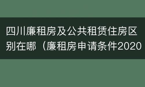 四川廉租房及公共租赁住房区别在哪（廉租房申请条件2020四川）