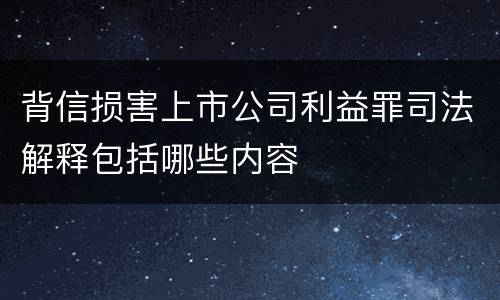 背信损害上市公司利益罪司法解释包括哪些内容
