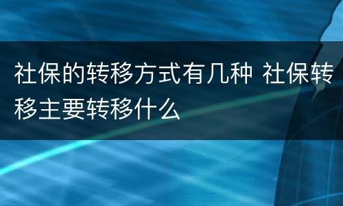 社保的转移方式有几种 社保转移主要转移什么