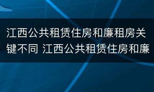 江西公共租赁住房和廉租房关键不同 江西公共租赁住房和廉租房关键不同的原因
