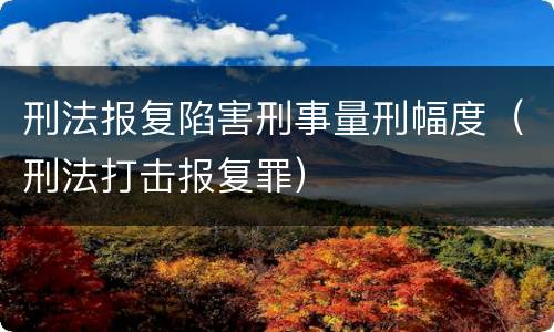 刑法报复陷害刑事量刑幅度（刑法打击报复罪）