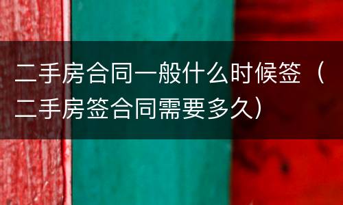 二手房合同一般什么时候签（二手房签合同需要多久）