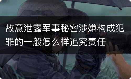 故意泄露军事秘密涉嫌构成犯罪的一般怎么样追究责任
