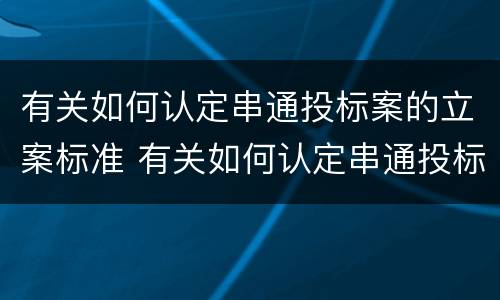 有关如何认定串通投标案的立案标准 有关如何认定串通投标案的立案标准规定